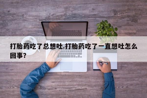 流产药联系微信打胎药吃了总想吐.打胎药吃了一直想吐怎么回事？