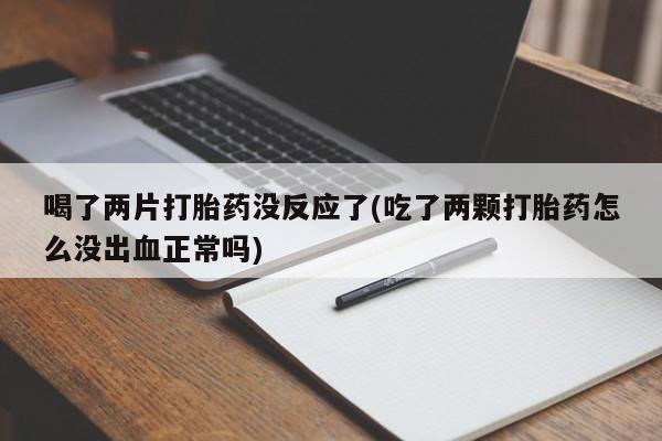 流产药联系微信喝了两片打胎药没反应了(吃了两颗打胎药怎么没出血正常吗)