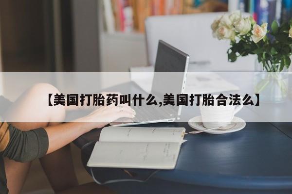 流产药联系微信【美国打胎药叫什么,美国打胎合法么】