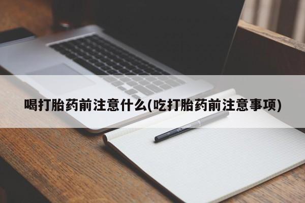 流产药联系微信喝打胎药前注意什么(吃打胎药前注意事项)
