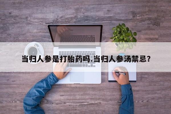流产药联系微信当归人参是打胎药吗.当归人参汤禁忌？