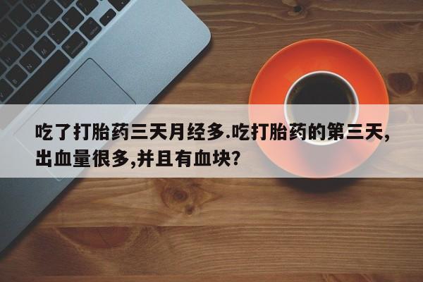 流产药联系微信吃了打胎药三天月经多.吃打胎药的第三天,出血量很多,并且有血块？