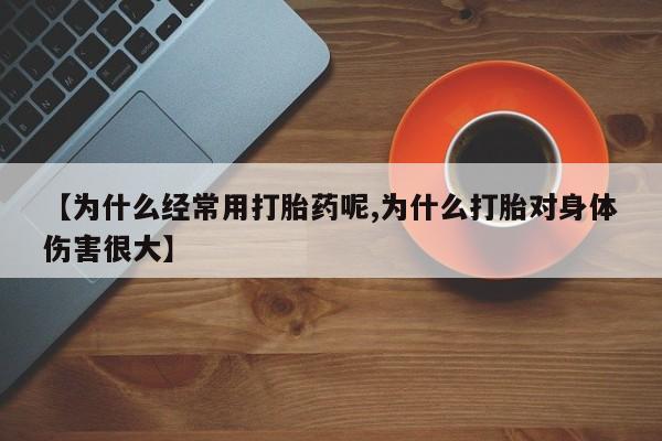 流产药联系微信【为什么经常用打胎药呢,为什么打胎对身体伤害很大】