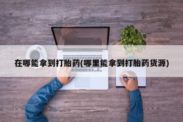 流产药联系微信在哪能拿到打胎药(哪里能拿到打胎药货源)