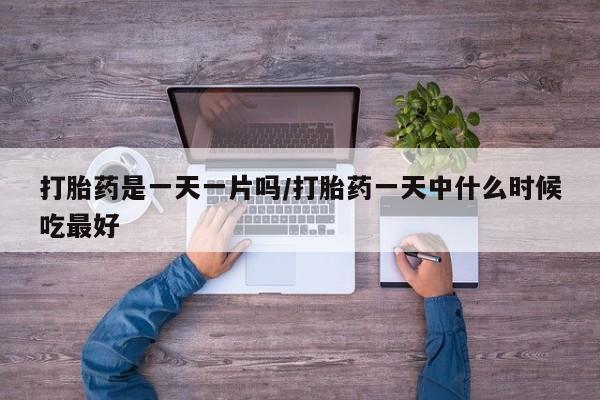 流产药联系微信打胎药是一天一片吗/打胎药一天中什么时候吃最好