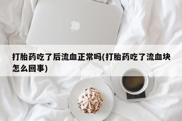 流产药联系微信打胎药吃了后流血正常吗(打胎药吃了流血块怎么回事)