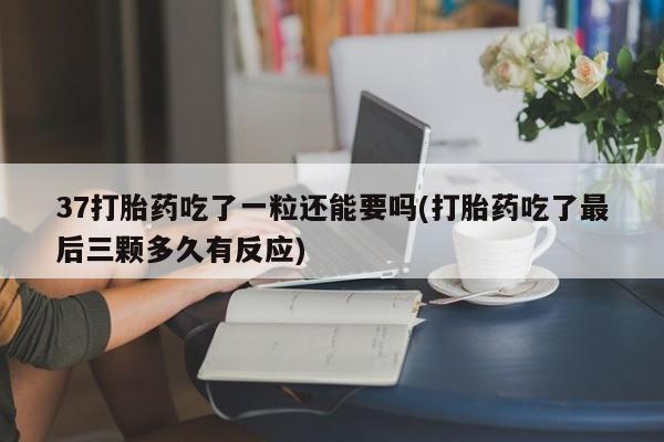 流产药联系微信37打胎药吃了一粒还能要吗(打胎药吃了最后三颗多久有反应)