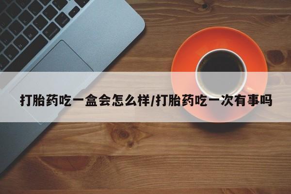 流产药联系微信打胎药吃一盒会怎么样/打胎药吃一次有事吗