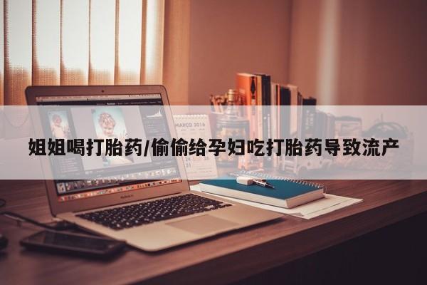 流产药联系微信姐姐喝打胎药/偷偷给孕妇吃打胎药导致流产