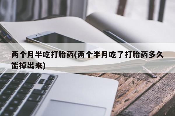 流产药联系微信两个月半吃打胎药(两个半月吃了打胎药多久能掉出来)