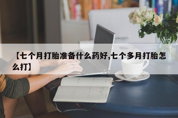 流产药联系微信【七个月打胎准备什么药好,七个多月打胎怎么打】