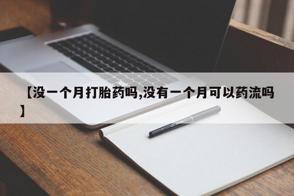 流产药联系微信【没一个月打胎药吗,没有一个月可以药流吗】