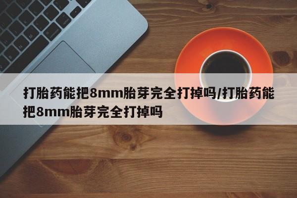 流产药联系微信打胎药能把8mm胎芽完全打掉吗/打胎药能把8mm胎芽完全打掉吗