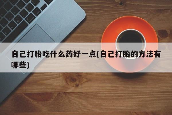 流产药联系微信自己打胎吃什么药好一点(自己打胎的方法有哪些)