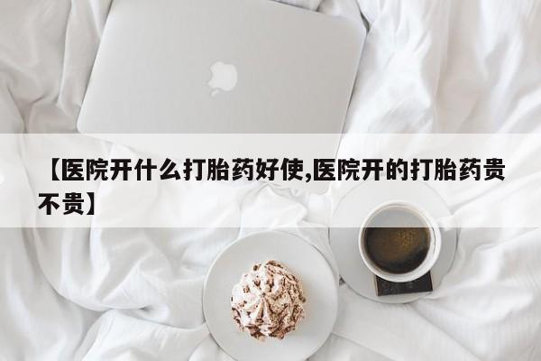 流产药联系微信【医院开什么打胎药好使,医院开的打胎药贵不贵】