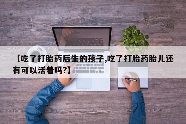 流产药联系微信【吃了打胎药后生的孩子,吃了打胎药胎儿还有可以活着吗?】