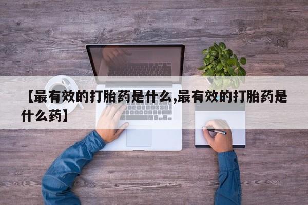 流产药联系微信【最有效的打胎药是什么,最有效的打胎药是什么药】