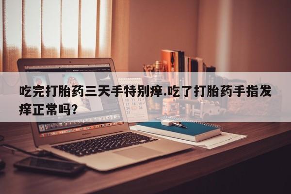 流产药联系微信吃完打胎药三天手特别痒.吃了打胎药手指发痒正常吗？