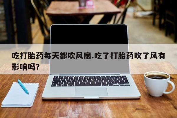 流产药联系微信吃打胎药每天都吹风扇.吃了打胎药吹了风有影响吗？
