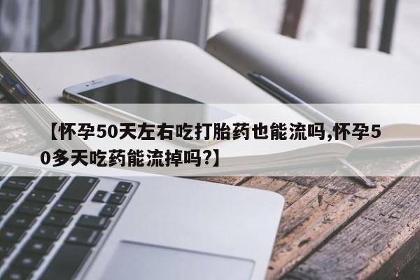 流产药联系微信【怀孕50天左右吃打胎药也能流吗,怀孕50多天吃药能流掉吗?】