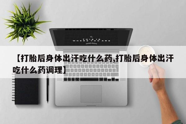 流产药联系微信【打胎后身体出汗吃什么药,打胎后身体出汗吃什么药调理】