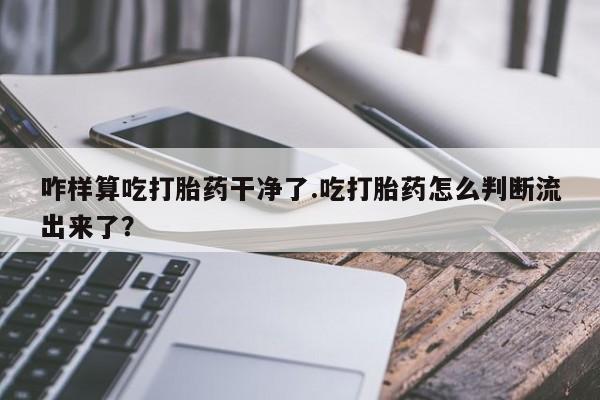 流产药联系微信咋样算吃打胎药干净了.吃打胎药怎么判断流出来了？