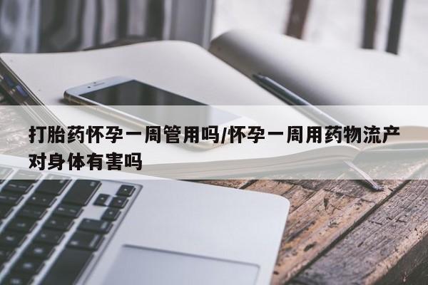 流产药联系微信打胎药怀孕一周管用吗/怀孕一周用药物流产对身体有害吗