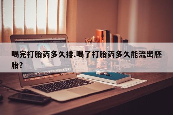 流产药联系微信喝完打胎药多久排.喝了打胎药多久能流出胚胎？
