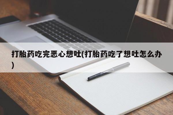 流产药联系微信打胎药吃完恶心想吐(打胎药吃了想吐怎么办)