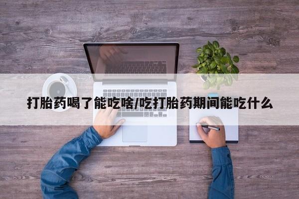 流产药联系微信打胎药喝了能吃啥/吃打胎药期间能吃什么
