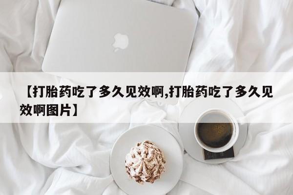 流产药联系微信【打胎药吃了多久见效啊,打胎药吃了多久见效啊图片】
