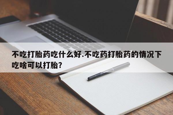 流产药联系微信不吃打胎药吃什么好.不吃药打胎药的情况下吃啥可以打胎？
