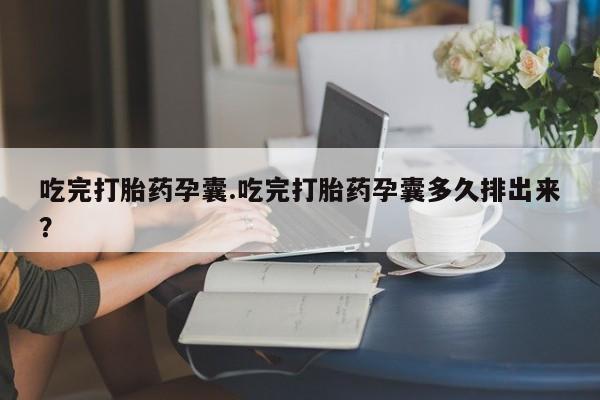 流产药联系微信吃完打胎药孕囊.吃完打胎药孕囊多久排出来？