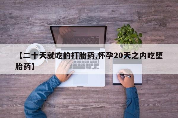 流产药联系微信【二十天就吃的打胎药,怀孕20天之内吃堕胎药】