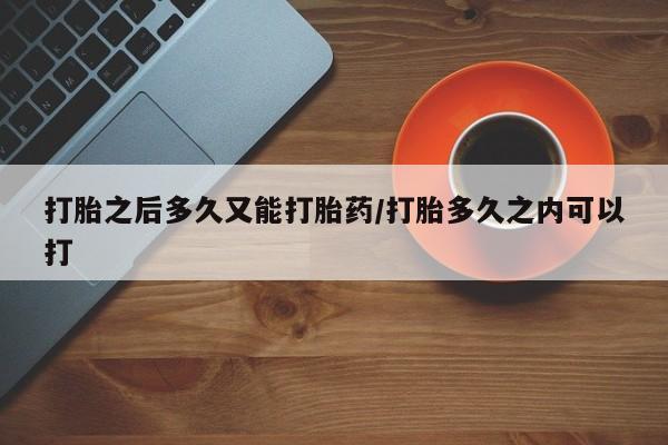 流产药联系微信打胎之后多久又能打胎药/打胎多久之内可以打