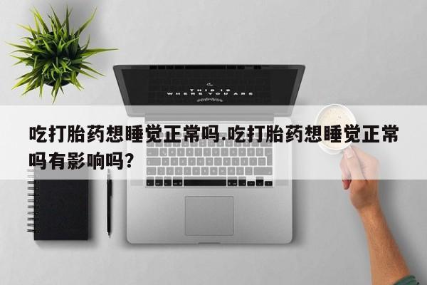 流产药联系微信吃打胎药想睡觉正常吗.吃打胎药想睡觉正常吗有影响吗？