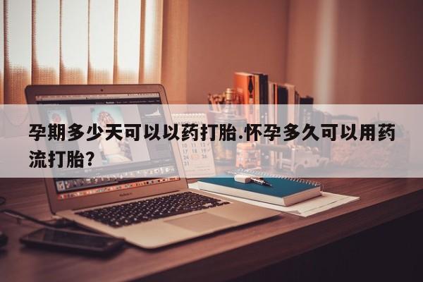 流产药联系微信孕期多少天可以以药打胎.怀孕多久可以用药流打胎？