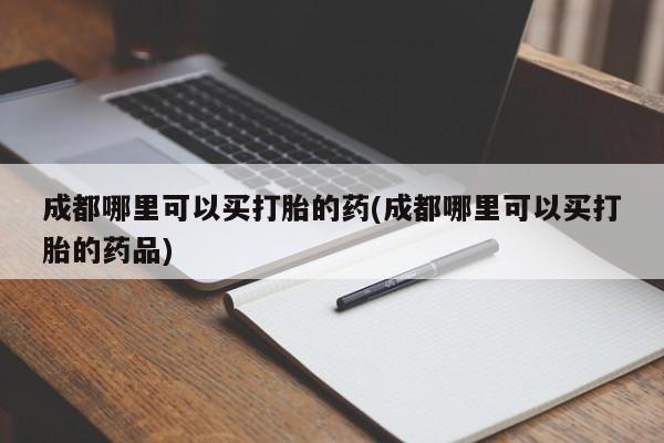 流产药联系微信成都哪里可以买打胎的药(成都哪里可以买打胎的药品)