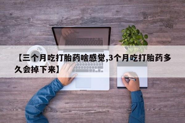 流产药联系微信【三个月吃打胎药啥感觉,3个月吃打胎药多久会掉下来】