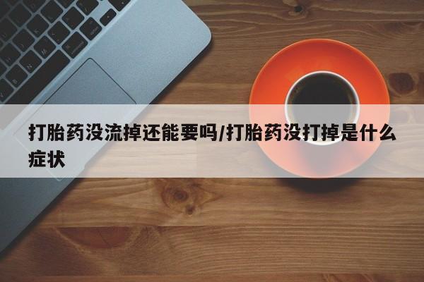 流产药联系微信打胎药没流掉还能要吗/打胎药没打掉是什么症状