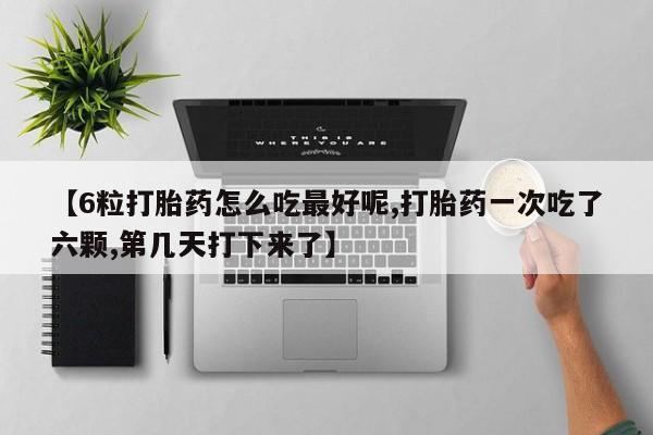 流产药联系微信【6粒打胎药怎么吃最好呢,打胎药一次吃了六颗,第几天打下来了】