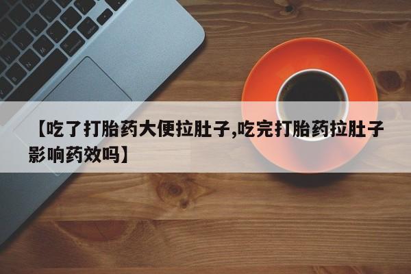 流产药联系微信【吃了打胎药大便拉肚子,吃完打胎药拉肚子影响药效吗】