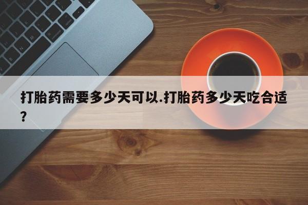 流产药联系微信打胎药需要多少天可以.打胎药多少天吃合适？