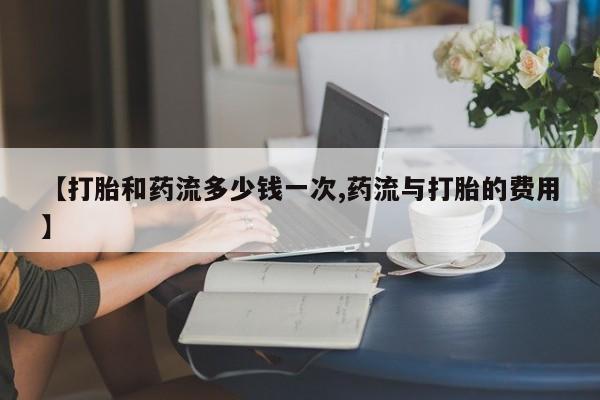 流产药联系微信【打胎和药流多少钱一次,药流与打胎的费用】