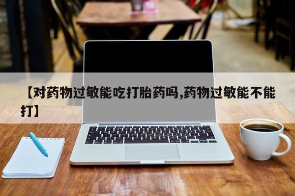流产药联系微信【对药物过敏能吃打胎药吗,药物过敏能不能打】