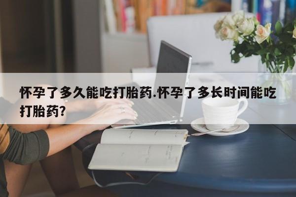 流产药联系微信怀孕了多久能吃打胎药.怀孕了多长时间能吃打胎药？