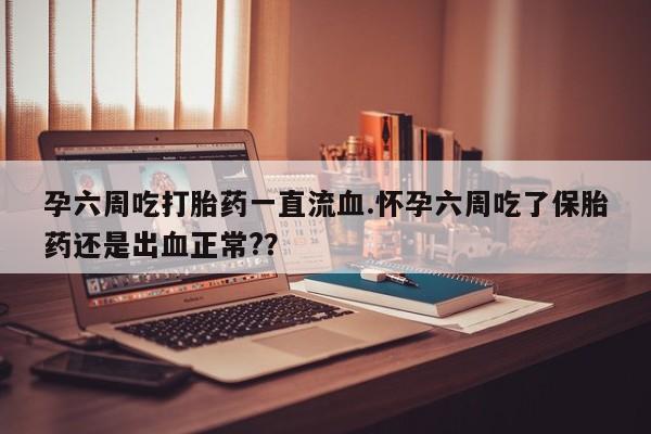 流产药联系微信孕六周吃打胎药一直流血.怀孕六周吃了保胎药还是出血正常?？