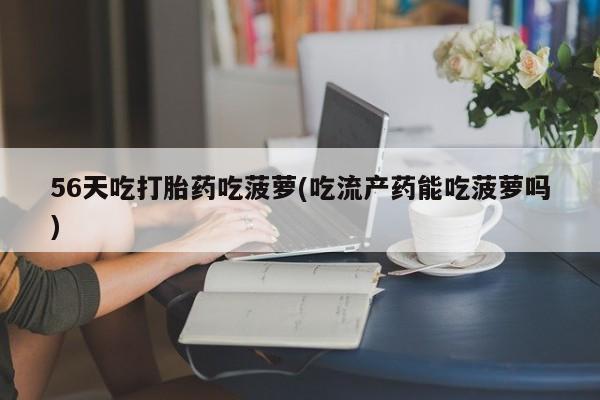 流产药联系微信56天吃打胎药吃菠萝(吃流产药能吃菠萝吗)