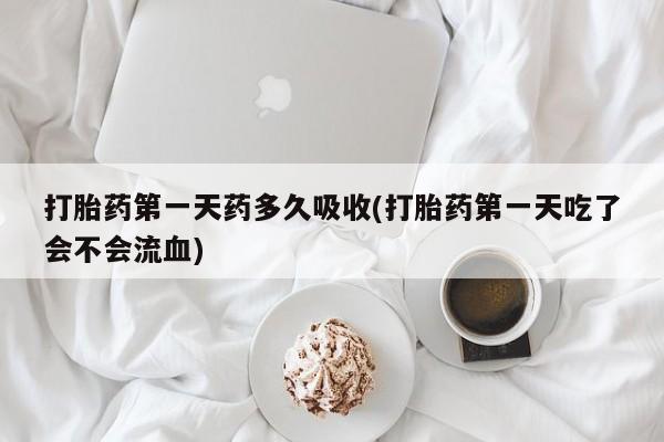 流产药联系微信打胎药第一天药多久吸收(打胎药第一天吃了会不会流血)