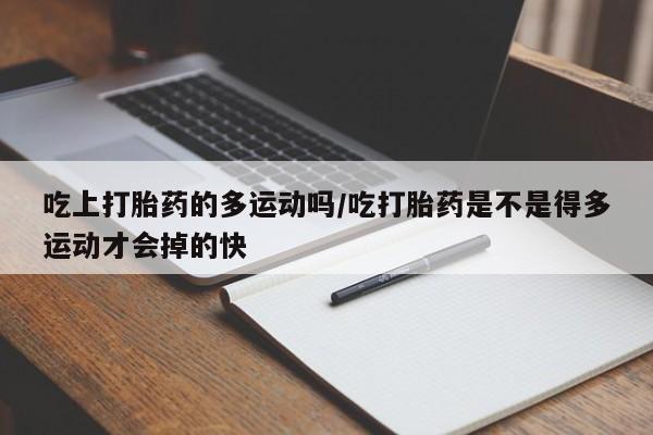 流产药联系微信吃上打胎药的多运动吗/吃打胎药是不是得多运动才会掉的快